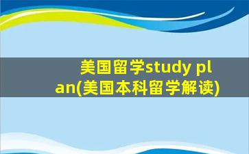 美国留学study plan(美国本科留学解读)